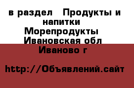  в раздел : Продукты и напитки » Морепродукты . Ивановская обл.,Иваново г.